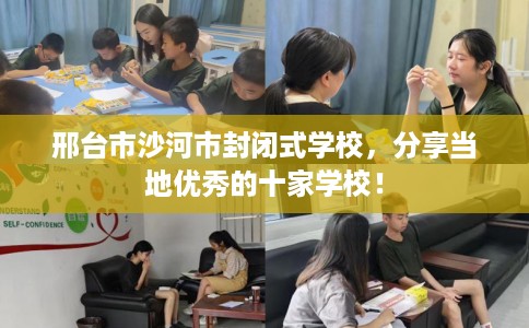 邢台市沙河市封闭式学校,分享当地优秀的十家学校! 邢台市沙河市封闭式学校,分享当地优秀的十家学校!
