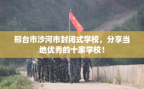 邢台市沙河市封闭式学校，分享当地优秀的十家学校！