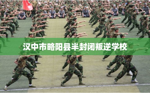 汉中市略阳县半封闭叛逆学校