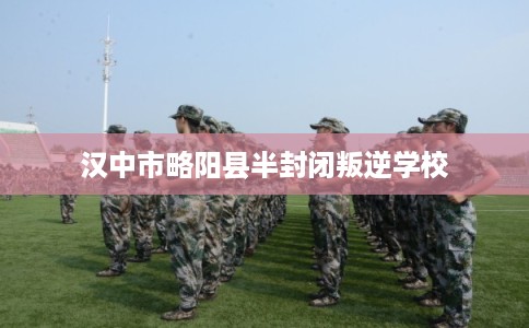 汉中市略阳县半封闭叛逆学校