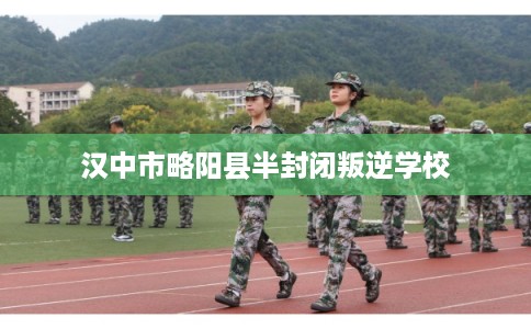 汉中市略阳县半封闭叛逆学校
