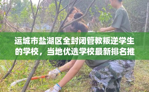 运城市盐湖区全封闭管教叛逆学生的学校，当地优选学校最新排名推荐!