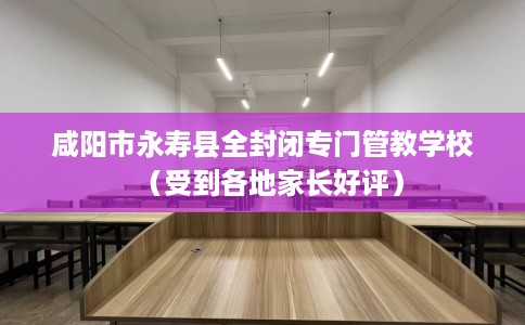咸阳市永寿县全封闭专门管教学校(受到各地家长好评) 咸阳市永寿县全封闭专门管教学校(受到各地家长好评)