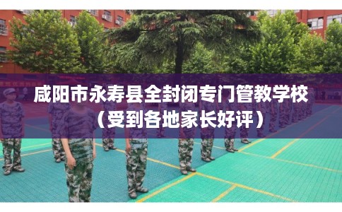 咸阳市永寿县全封闭专门管教学校（受到各地家长好评）