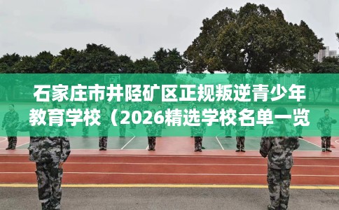 石家庄市井陉矿区正规叛逆青少年教育学校（2026精选学校名单一览）