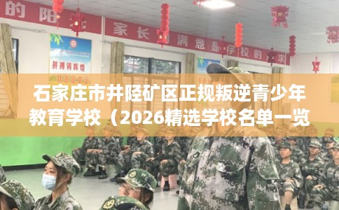 石家庄市井陉矿区正规叛逆青少年教育学校（2026精选学校名单一览）