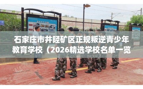 石家庄市井陉矿区正规叛逆青少年教育学校（2026精选学校名单一览）