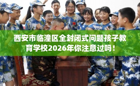 西安市临潼区全封闭式问题孩子教育学校2026年你注意过吗! 西安市临潼区全封闭式问题孩子教育学校2026年你注意过吗!