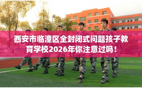西安市临潼区全封闭式问题孩子教育学校2026年你注意过吗! 西安市临潼区全封闭式问题孩子教育学校2026年你注意过吗!