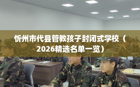 忻州市代县管教孩子封闭式学校（2026精选名单一览）