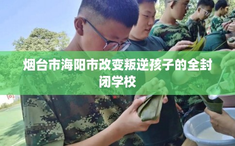 烟台市海阳市改变叛逆孩子的全封闭学校
