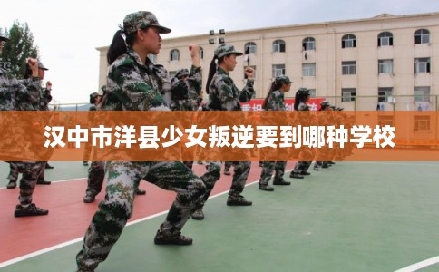 汉中市洋县少女叛逆要到哪种学校