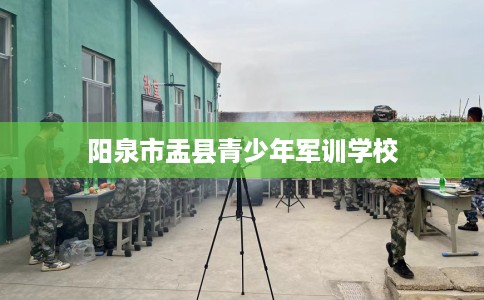 阳泉市盂县青少年军训学校 阳泉市盂县青少年军训学校