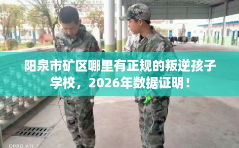 阳泉市矿区哪里有正规的叛逆孩子学校,2026年数据证明! 阳泉市矿区哪里有正规的叛逆孩子学校,2026年数据证明!