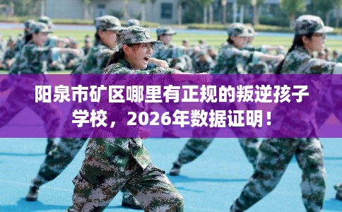 阳泉市矿区哪里有正规的叛逆孩子学校,2026年数据证明! 阳泉市矿区哪里有正规的叛逆孩子学校,2026年数据证明!