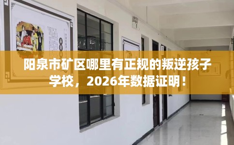 阳泉市矿区哪里有正规的叛逆孩子学校,2026年数据证明! 阳泉市矿区哪里有正规的叛逆孩子学校,2026年数据证明!