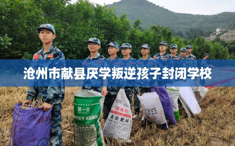 沧州市献县厌学叛逆孩子封闭学校 沧州市献县厌学叛逆孩子封闭学校