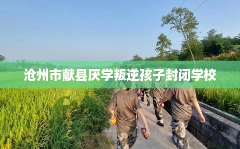 沧州市献县厌学叛逆孩子封闭学校