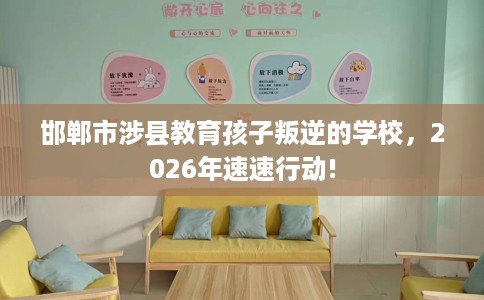 邯郸市涉县教育孩子叛逆的学校,2026年速速行动! 邯郸市涉县教育孩子叛逆的学校,2026年速速行动!
