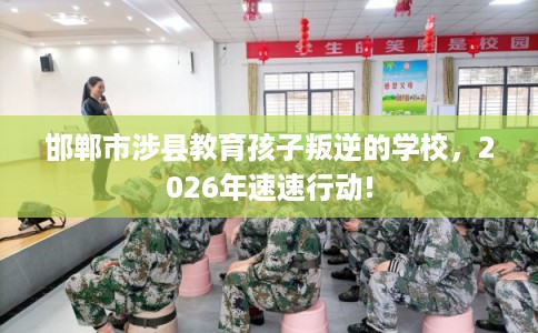 邯郸市涉县教育孩子叛逆的学校,2026年速速行动! 邯郸市涉县教育孩子叛逆的学校,2026年速速行动!