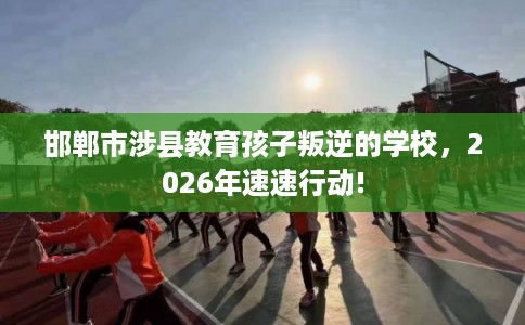 邯郸市涉县教育孩子叛逆的学校,2026年速速行动! 邯郸市涉县教育孩子叛逆的学校,2026年速速行动!
