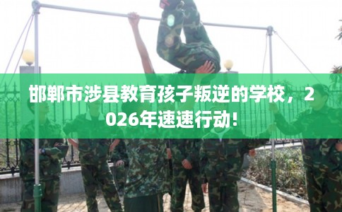 邯郸市涉县教育孩子叛逆的学校，2026年速速行动!