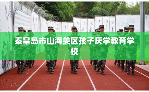 秦皇岛市山海关区孩子厌学教育学校 秦皇岛市山海关区孩子厌学教育学校