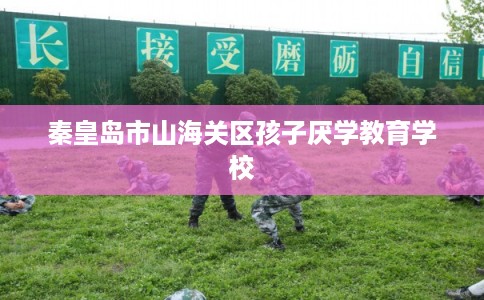 秦皇岛市山海关区孩子厌学教育学校 秦皇岛市山海关区孩子厌学教育学校