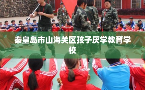 秦皇岛市山海关区孩子厌学教育学校 秦皇岛市山海关区孩子厌学教育学校