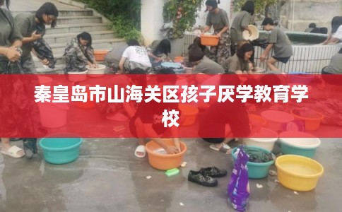 秦皇岛市山海关区孩子厌学教育学校