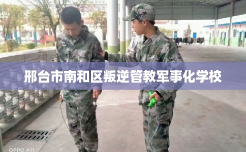 邢台市南和区叛逆管教军事化学校 邢台市南和区叛逆管教军事化学校