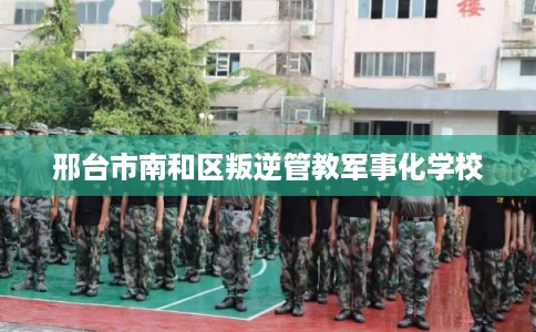 邢台市南和区叛逆管教军事化学校 邢台市南和区叛逆管教军事化学校