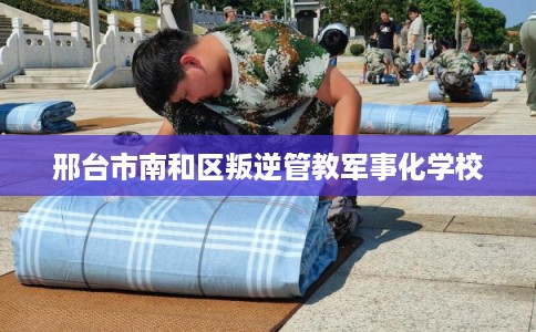 邢台市南和区叛逆管教军事化学校 邢台市南和区叛逆管教军事化学校