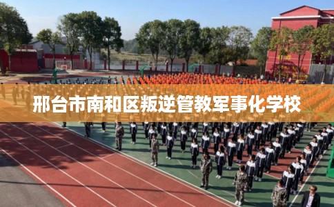 邢台市南和区叛逆管教军事化学校