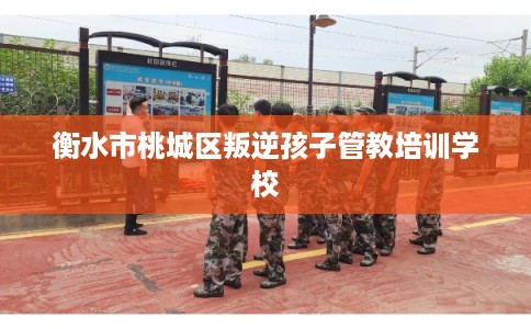衡水市桃城区叛逆孩子管教培训学校
