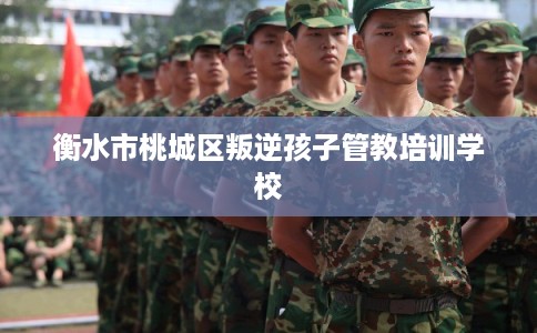 衡水市桃城区叛逆孩子管教培训学校