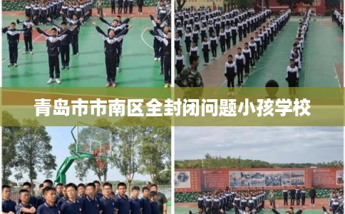 青岛市市南区全封闭问题小孩学校 青岛市市南区全封闭问题小孩学校
