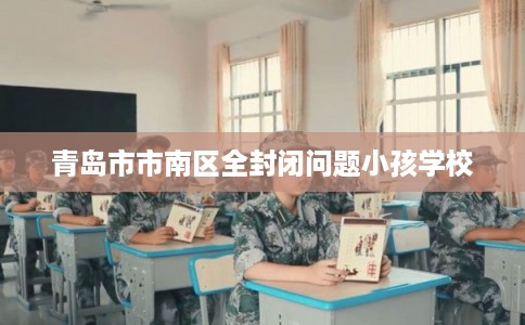 青岛市市南区全封闭问题小孩学校