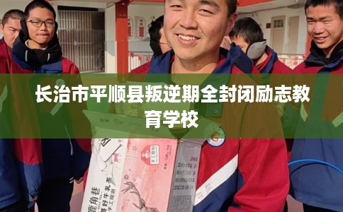 长治市平顺县叛逆期全封闭励志教育学校 长治市平顺县叛逆期全封闭励志教育学校