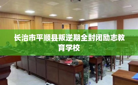 长治市平顺县叛逆期全封闭励志教育学校