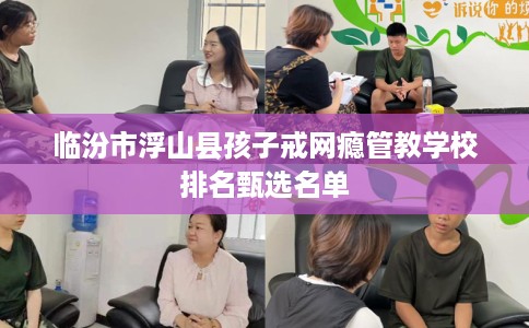 临汾市浮山县孩子戒网瘾管教学校排名甄选名单