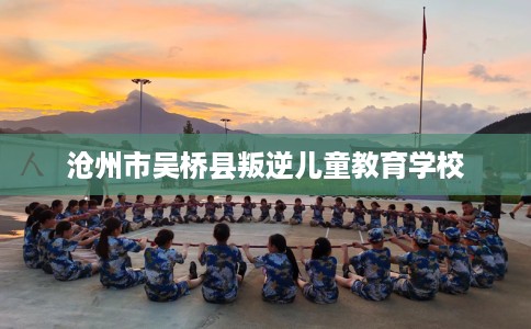 沧州市吴桥县叛逆儿童教育学校 沧州市吴桥县叛逆儿童教育学校
