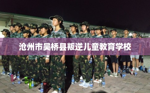 沧州市吴桥县叛逆儿童教育学校