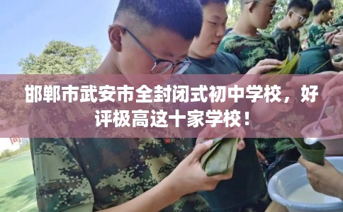 邯郸市武安市全封闭式初中学校,好评极高这十家学校! 邯郸市武安市全封闭式初中学校,好评极高这十家学校!