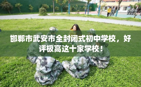 邯郸市武安市全封闭式初中学校，好评极高这十家学校！
