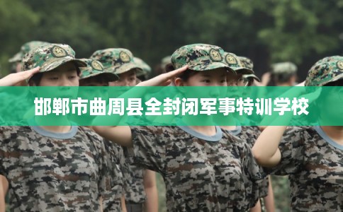 邯郸市曲周县全封闭军事特训学校 邯郸市曲周县全封闭军事特训学校