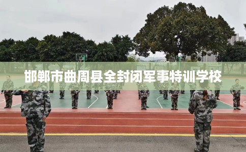 邯郸市曲周县全封闭军事特训学校 邯郸市曲周县全封闭军事特训学校