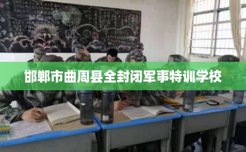 邯郸市曲周县全封闭军事特训学校 邯郸市曲周县全封闭军事特训学校