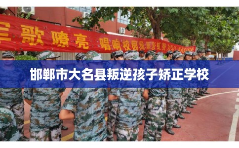邯郸市大名县叛逆孩子矫正学校