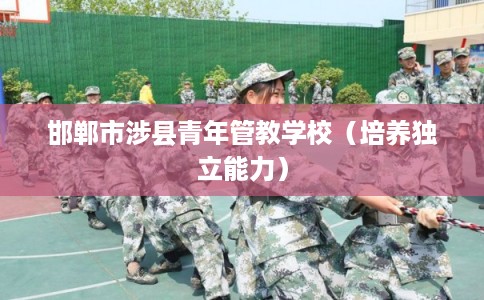 邯郸市涉县青年管教学校(培养独立能力) 邯郸市涉县青年管教学校(培养独立能力)